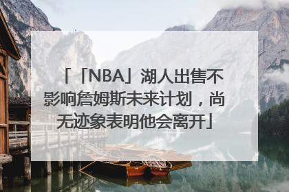 「NBA」湖人出售不影响詹姆斯未来计划，尚无迹象表明他会离开